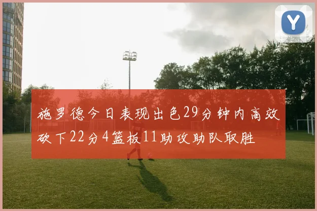 施罗德今日表现出色29分钟内高效砍下22分4篮板11助攻助队取胜