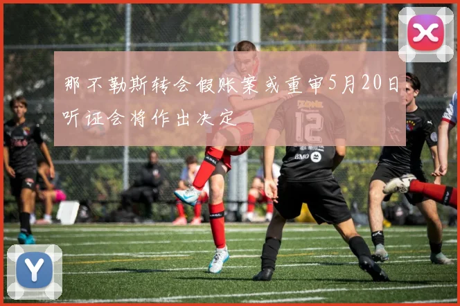 那不勒斯转会假账案或重审5月20日听证会将作出决定
