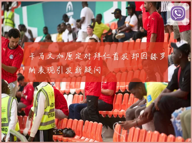 卡马文加原定对拜仁首发却因赫罗纳表现引发新疑问