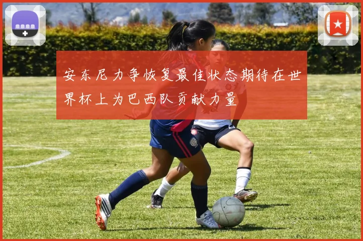 安东尼力争恢复最佳状态期待在世界杯上为巴西队贡献力量